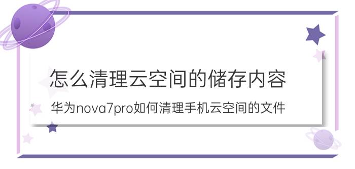 怎么清理云空间的储存内容 华为nova7pro如何清理手机云空间的文件？